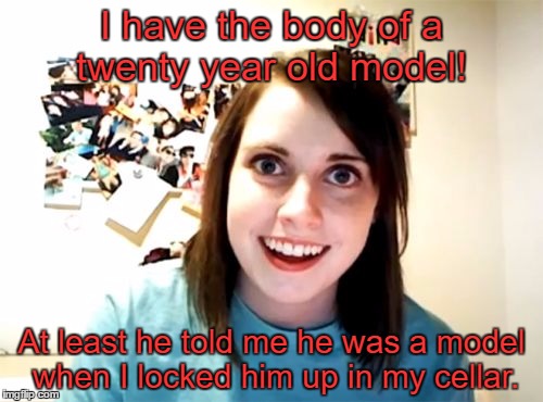 Overly Attached Girlfriend Meme | I have the body of a twenty year old model! At least he told me he was a model when I locked him up in my cellar. | image tagged in memes,overly attached girlfriend | made w/ Imgflip meme maker