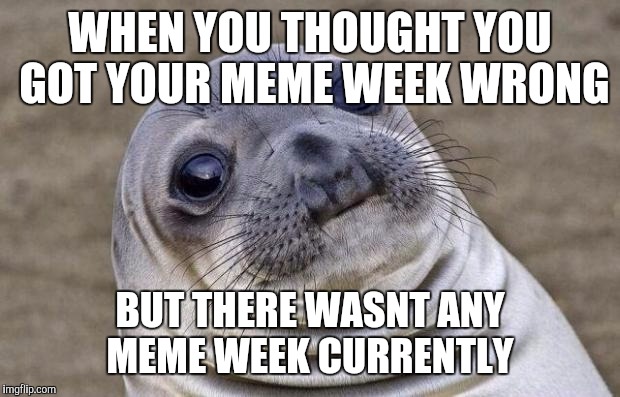 Awkward Moment Sealion | WHEN YOU THOUGHT YOU GOT YOUR MEME WEEK WRONG; BUT THERE WASNT ANY MEME WEEK CURRENTLY | image tagged in memes,awkward moment sealion | made w/ Imgflip meme maker