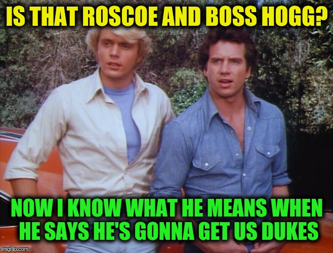 IS THAT ROSCOE AND BOSS HOGG? NOW I KNOW WHAT HE MEANS WHEN HE SAYS HE'S GONNA GET US DUKES | made w/ Imgflip meme maker