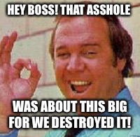 HEY BOSS! THAT ASSHOLE WAS ABOUT THIS BIG FOR WE DESTROYED IT! | made w/ Imgflip meme maker
