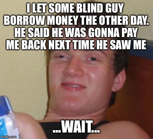 I've been fooled  | I LET SOME BLIND GUY BORROW MONEY THE OTHER DAY. HE SAID HE WAS GONNA PAY ME BACK NEXT TIME HE SAW ME; ...WAIT... | image tagged in memes,10 guy | made w/ Imgflip meme maker
