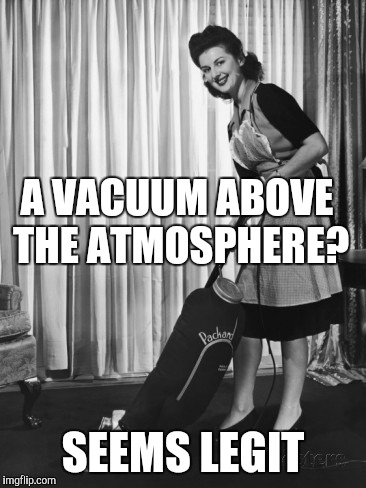 Gravity must be really strong or else we'd get sucked up | A VACUUM ABOVE THE ATMOSPHERE? SEEMS LEGIT | image tagged in 50's housework,flat earth,conspiracy | made w/ Imgflip meme maker