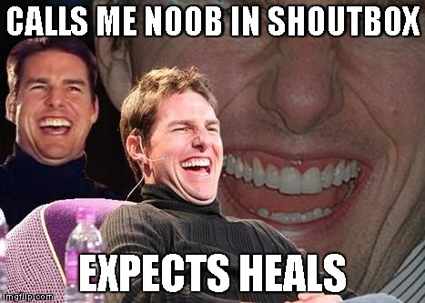 Tom Cruise laugh | CALLS ME NOOB IN SHOUTBOX; EXPECTS HEALS | image tagged in tom cruise laugh | made w/ Imgflip meme maker