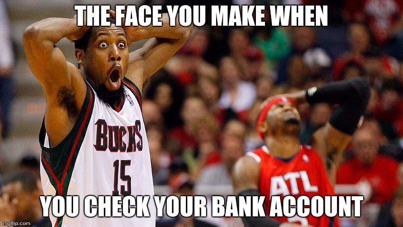 OMG Face | THE FACE YOU MAKE WHEN; YOU CHECK YOUR BANK ACCOUNT | image tagged in bruh,omg,lol | made w/ Imgflip meme maker