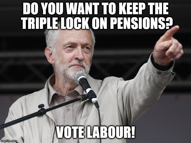 JEREMY CORBYN  | DO YOU WANT TO KEEP THE TRIPLE LOCK ON PENSIONS? VOTE LABOUR! | image tagged in jeremy corbyn | made w/ Imgflip meme maker