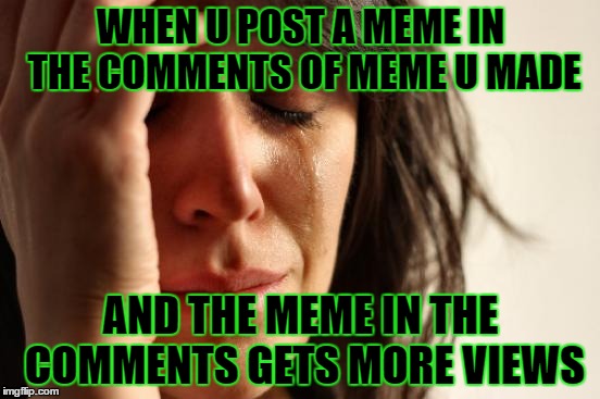 First World Problems Meme | WHEN U POST A MEME IN THE COMMENTS OF MEME U MADE; AND THE MEME IN THE COMMENTS GETS MORE VIEWS | image tagged in memes,first world problems | made w/ Imgflip meme maker
