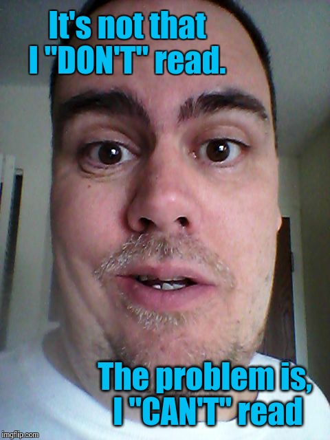 It's not that I "DON'T" read. The problem is,  I "CAN'T" read | image tagged in zafnloodls | made w/ Imgflip meme maker