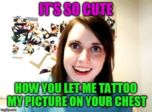 Overly Attached Girlfriend Meme | IT'S SO CUTE; HOW YOU LET ME TATTOO MY PICTURE ON YOUR CHEST | image tagged in memes,overly attached girlfriend | made w/ Imgflip meme maker