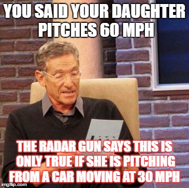 Maury Lie Detector Meme | YOU SAID YOUR DAUGHTER PITCHES 60 MPH; THE RADAR GUN SAYS THIS IS ONLY TRUE IF SHE IS PITCHING FROM A CAR MOVING AT 30 MPH | image tagged in memes,maury lie detector | made w/ Imgflip meme maker