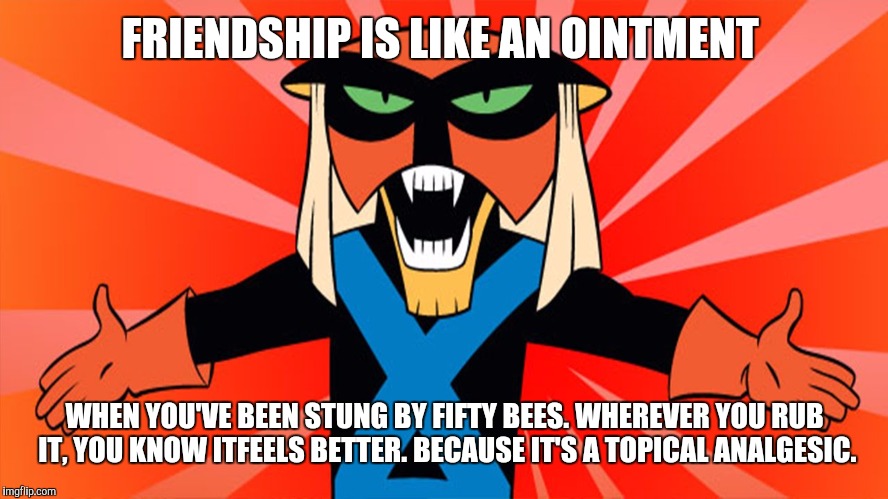 brak | FRIENDSHIP IS LIKE AN OINTMENT; WHEN YOU'VE BEEN STUNG BY FIFTY BEES.
WHEREVER YOU RUB IT, YOU KNOW ITFEELS BETTER.
BECAUSE IT'S A TOPICAL ANALGESIC. | image tagged in brak | made w/ Imgflip meme maker