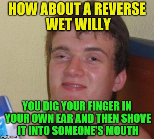 10 Guy Meme | HOW ABOUT A REVERSE WET WILLY; YOU DIG YOUR FINGER IN YOUR OWN EAR AND THEN SHOVE IT INTO SOMEONE'S MOUTH | image tagged in memes,10 guy | made w/ Imgflip meme maker
