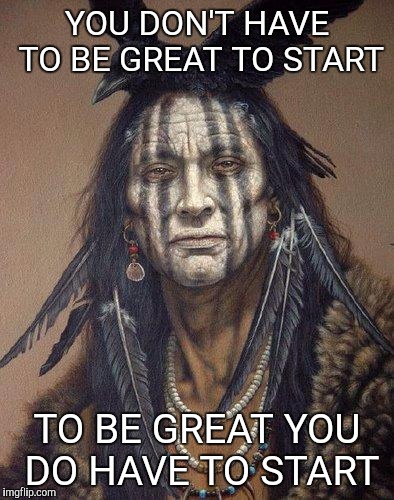 Native American | YOU DON'T HAVE TO BE GREAT TO START; TO BE GREAT YOU DO HAVE TO START | image tagged in native american | made w/ Imgflip meme maker
