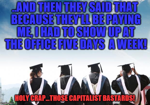 College Idiot | ..AND THEN THEY SAID THAT BECAUSE THEY'LL BE PAYING ME, I HAD TO SHOW UP AT THE OFFICE FIVE DAYS  A WEEK! HOLY CRAP...THOSE CAPITALIST BASTARDS! | image tagged in college idiot | made w/ Imgflip meme maker