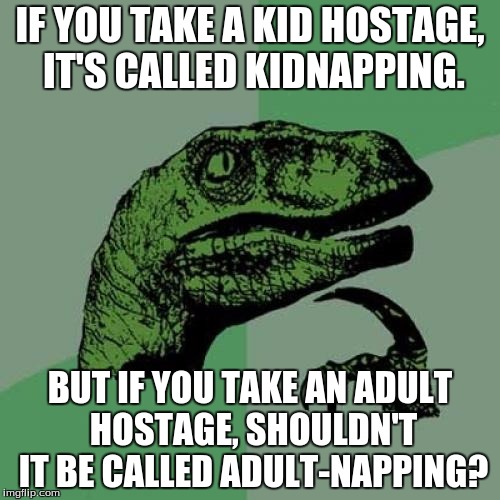 I asked my dad this once when I was three years old | IF YOU TAKE A KID HOSTAGE, IT'S CALLED KIDNAPPING. BUT IF YOU TAKE AN ADULT HOSTAGE, SHOULDN'T IT BE CALLED ADULT-NAPPING? | image tagged in memes,philosoraptor | made w/ Imgflip meme maker