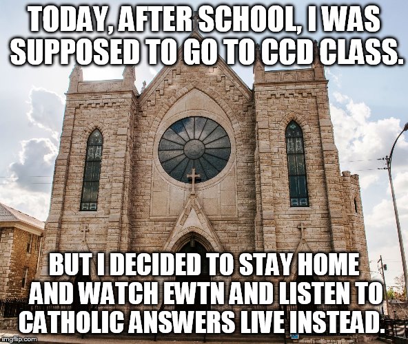 Catholic church | TODAY, AFTER SCHOOL, I WAS SUPPOSED TO GO TO CCD CLASS. BUT I DECIDED TO STAY HOME AND WATCH EWTN AND LISTEN TO CATHOLIC ANSWERS LIVE INSTEAD. | image tagged in catholic church | made w/ Imgflip meme maker