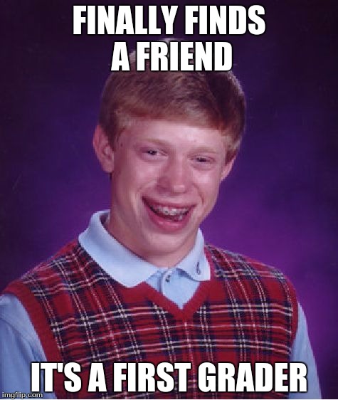 Bad Luck Brian Meme | FINALLY FINDS A FRIEND; IT'S A FIRST GRADER | image tagged in memes,bad luck brian | made w/ Imgflip meme maker