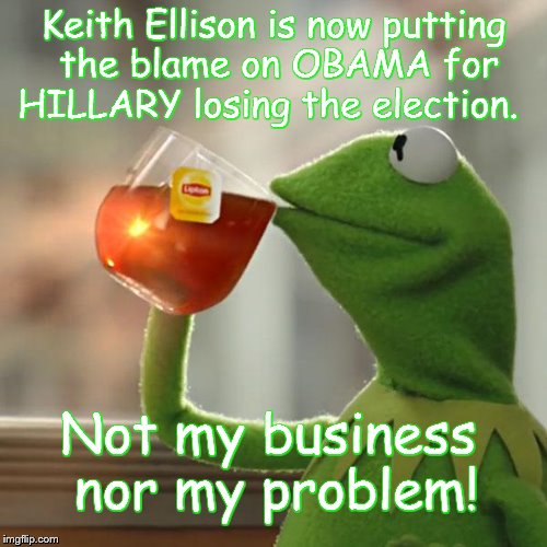 Hillary lost the election WHY | Keith Ellison is now putting the blame on OBAMA for HILLARY losing the election. Not my business nor my problem! | image tagged in but thats none of my business | made w/ Imgflip meme maker