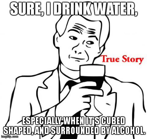 True Story | SURE, I DRINK WATER, ESPECIALLY WHEN IT'S CUBED SHAPED, AND SURROUNDED BY ALCOHOL. | image tagged in memes,true story | made w/ Imgflip meme maker