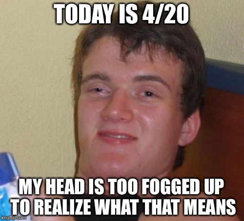 10 Guy | TODAY IS 4/20; MY HEAD IS TOO FOGGED UP TO REALIZE WHAT THAT MEANS | image tagged in memes,10 guy | made w/ Imgflip meme maker