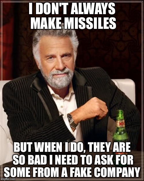 The Most Interesting Man In The World Meme | I DON'T ALWAYS MAKE MISSILES BUT WHEN I DO, THEY ARE SO BAD I NEED TO ASK FOR SOME FROM A FAKE COMPANY | image tagged in memes,the most interesting man in the world | made w/ Imgflip meme maker