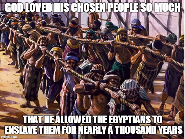 GOD LOVED HIS CHOSEN PEOPLE SO MUCH; THAT HE ALLOWED THE EGYPTIANS TO ENSLAVE THEM FOR NEARLY A THOUSAND YEARS | image tagged in god,slavery | made w/ Imgflip meme maker