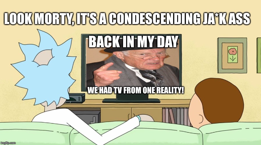 Rick and Morty: Inter-dimensional Cable | LOOK MORTY, IT'S A CONDESCENDING JA*K ASS; BACK IN MY DAY; WE HAD TV FROM ONE REALITY! | image tagged in rick and morty inter-dimensional cable | made w/ Imgflip meme maker