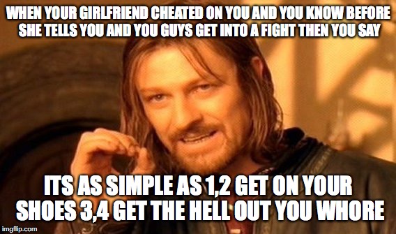 One Does Not Simply Meme | WHEN YOUR GIRLFRIEND CHEATED ON YOU AND YOU KNOW BEFORE SHE TELLS YOU AND YOU GUYS GET INTO A FIGHT THEN YOU SAY; ITS AS SIMPLE AS 1,2 GET ON YOUR SHOES 3,4 GET THE HELL OUT YOU WHORE | image tagged in memes,one does not simply | made w/ Imgflip meme maker