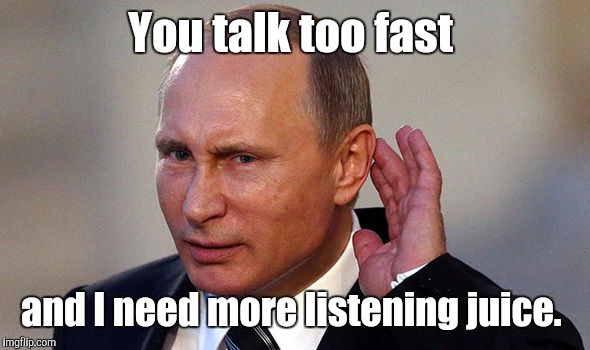 Putin put...955.jpg | You talk too fast and I need more listening juice. | image tagged in putin put955jpg | made w/ Imgflip meme maker