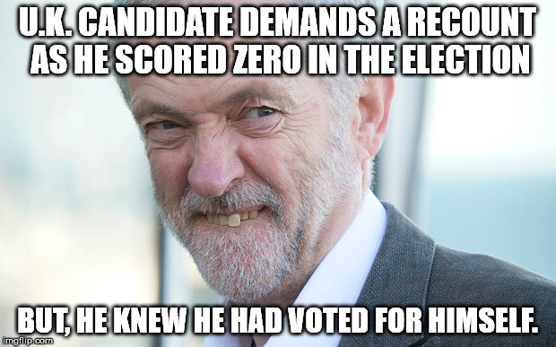 Jeremy Corbyn | U.K. CANDIDATE DEMANDS A RECOUNT 
AS HE SCORED ZERO IN THE ELECTION; BUT, HE KNEW HE HAD VOTED FOR HIMSELF. | image tagged in jeremy corbyn | made w/ Imgflip meme maker
