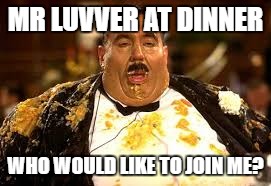 MR LUVVER AT DINNER; WHO WOULD LIKE TO JOIN ME? | image tagged in mr luvver dinner | made w/ Imgflip meme maker