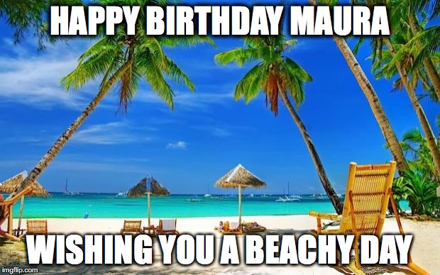 BeachPeace | HAPPY BIRTHDAY MAURA; WISHING YOU A BEACHY DAY | image tagged in beachpeace | made w/ Imgflip meme maker