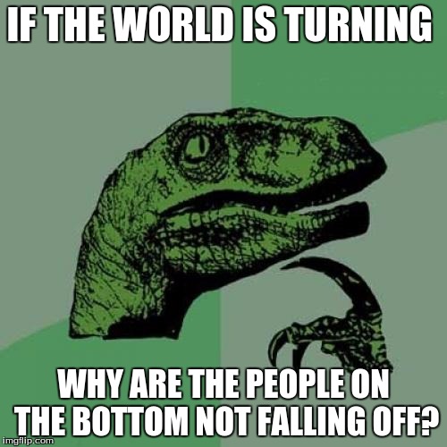 Philosoraptor | IF THE WORLD IS TURNING; WHY ARE THE PEOPLE ON THE BOTTOM NOT FALLING OFF? | image tagged in memes,philosoraptor | made w/ Imgflip meme maker