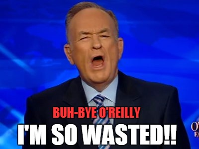 BUH-BYE O'REILLY; I'M SO WASTED!! | image tagged in buhbye oreilly | made w/ Imgflip meme maker