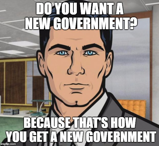 Archer Meme | DO YOU WANT A NEW GOVERNMENT? BECAUSE THAT'S HOW YOU GET A NEW GOVERNMENT | image tagged in memes,archer | made w/ Imgflip meme maker