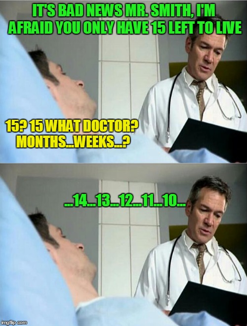 IT'S BAD NEWS MR. SMITH, I'M AFRAID YOU ONLY HAVE 15 LEFT TO LIVE ...14...13...12...11...10... 15? 15 WHAT DOCTOR? MONTHS...WEEKS...? | made w/ Imgflip meme maker