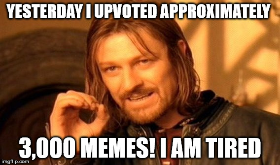 One Does Not Simply Meme | YESTERDAY I UPVOTED APPROXIMATELY; 3,0O0 MEMES!
I AM TIRED | image tagged in memes,one does not simply | made w/ Imgflip meme maker