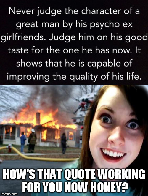 REALLY Jealous EX Girlfriend | HOW'S THAT QUOTE WORKING FOR YOU NOW HONEY? | image tagged in jealous girlfriend,fire girl,psychotic girlfriend,just not right,too much | made w/ Imgflip meme maker