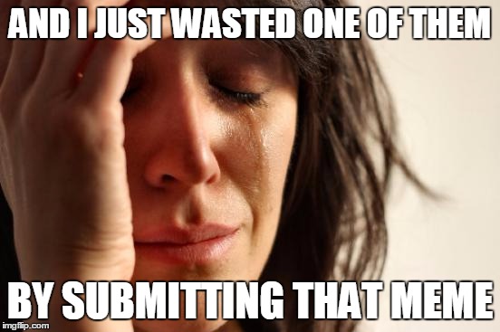 First World Problems Meme | AND I JUST WASTED ONE OF THEM BY SUBMITTING THAT MEME | image tagged in memes,first world problems | made w/ Imgflip meme maker