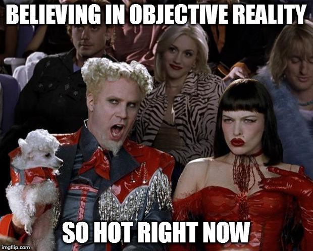 Mugatu So Hot Right Now | BELIEVING IN OBJECTIVE REALITY; SO HOT RIGHT NOW | image tagged in memes,mugatu so hot right now,todaysreality,so true memes,ayn rand | made w/ Imgflip meme maker