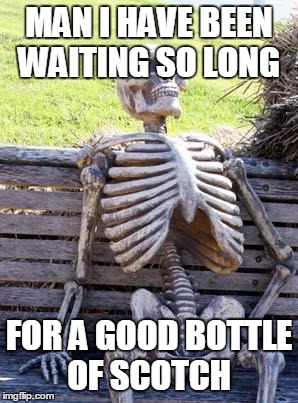 Waiting Skeleton | MAN I HAVE BEEN WAITING SO LONG; FOR A GOOD BOTTLE OF SCOTCH | image tagged in memes,waiting skeleton | made w/ Imgflip meme maker
