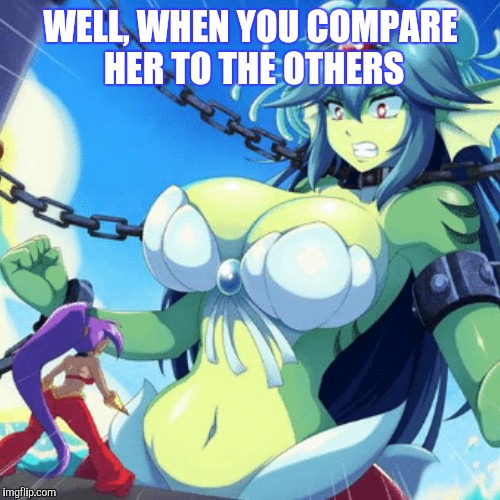 WELL, WHEN YOU COMPARE HER TO THE OTHERS | made w/ Imgflip meme maker