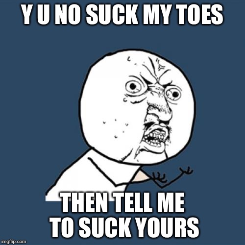 Y U No Meme | Y U NO SUCK MY TOES; THEN TELL ME TO SUCK YOURS | image tagged in memes,y u no | made w/ Imgflip meme maker