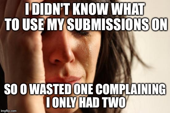 First World Problems Meme | I DIDN'T KNOW WHAT TO USE MY SUBMISSIONS ON SO O WASTED ONE COMPLAINING I ONLY HAD TWO | image tagged in memes,first world problems | made w/ Imgflip meme maker