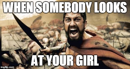 Sparta Leonidas | WHEN SOMEBODY LOOKS; AT YOUR GIRL | image tagged in memes,sparta leonidas | made w/ Imgflip meme maker