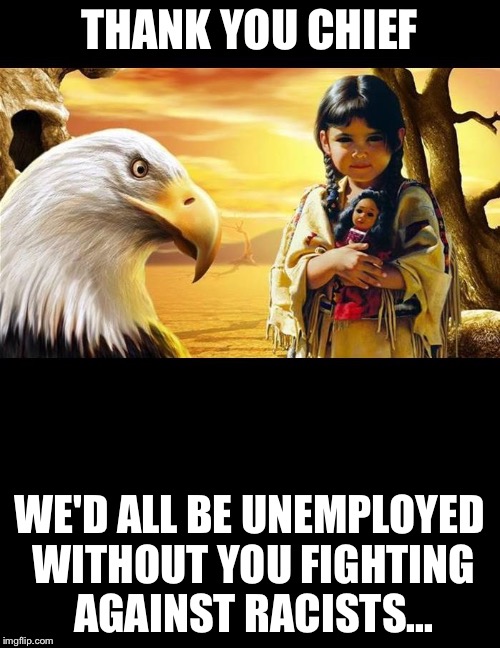 native American  | THANK YOU CHIEF; WE'D ALL BE UNEMPLOYED WITHOUT YOU FIGHTING AGAINST RACISTS... | image tagged in native american | made w/ Imgflip meme maker