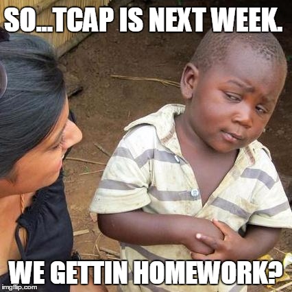 Third World Skeptical Kid Meme | SO...TCAP IS NEXT WEEK. WE GETTIN HOMEWORK? | image tagged in memes,third world skeptical kid | made w/ Imgflip meme maker