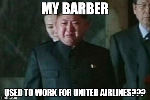 Kim Jong Un Sad | MY BARBER; USED TO WORK FOR UNITED AIRLINES??? | image tagged in memes,kim jong un sad | made w/ Imgflip meme maker