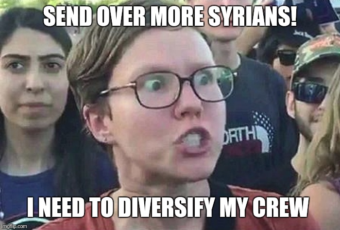 Triggered Liberal | SEND OVER MORE SYRIANS! I NEED TO DIVERSIFY MY CREW | image tagged in triggered liberal | made w/ Imgflip meme maker