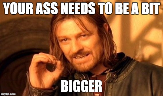 One Does Not Simply Meme | YOUR ASS NEEDS TO BE A BIT; BIGGER | image tagged in memes,one does not simply | made w/ Imgflip meme maker
