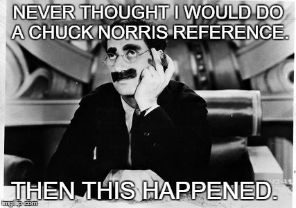 Groucho | NEVER THOUGHT I WOULD DO A CHUCK NORRIS REFERENCE. THEN THIS HAPPENED. | image tagged in groucho | made w/ Imgflip meme maker